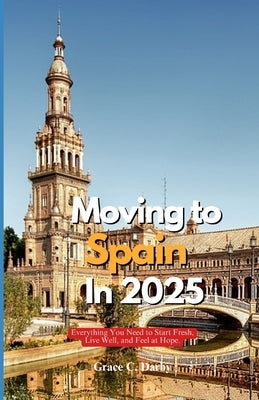 Moving to Spain in 2025: Everything You Need to Start Fresh, Live Well, and Feel at Home Abroad by Darby, Grace C.
