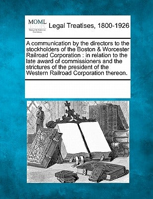 A Communication by the Directors to the Stockholders of the Boston & Worcester Railroad Corporation: In Relation to the Late Award of Commissioners an by Multiple Contributors