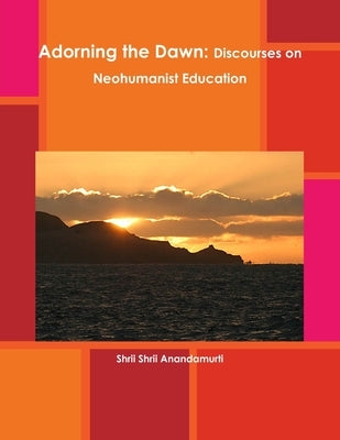Adorning the Dawn: Discourses on Neohumanist Education by Anandamurti, Shrii Shrii