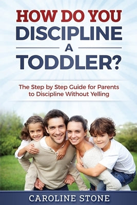 How Do You Discipline a Toddler?: The Step by Step Guide for Parents to Discipline Without Yelling by Stone, Caroline