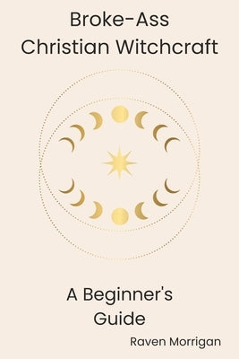 Broke-Ass Christian Witchcraft: A Beginner's Guide to Blending Faith and Magic on a Budget by Morrigan, Raven