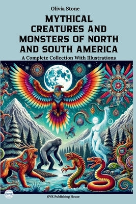 Mythical Creatures and Monsters of North and South America: A Complete Collection With Illustrations by Stone, Olivia