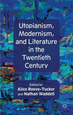 Utopianism, Modernism, and Literature in the Twentieth Century by Reeve-Tucker, A.