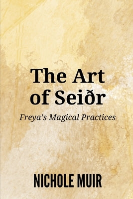 The Art of Sei?r: Freya's Magical Practices by Muir, Nichole