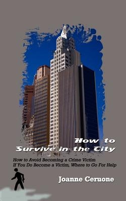 How to Survive in the City: How to Avoid Becoming a Crime Victim If You Do Become a Victim, Where to Go For Help by Ceruone, Joanne