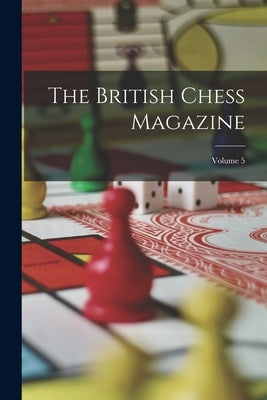 The British Chess Magazine; Volume 5 by Anonymous