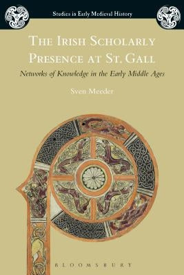 The Irish Scholarly Presence at St. Gall: Networks of Knowledge in the Early Middle Ages by Meeder, Sven