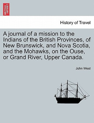 A Journal of a Mission to the Indians of the British Provinces, of New Brunswick, and Nova Scotia, and the Mohawks, on the Ouse, or Grand River, Upp by West, John