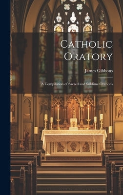 Catholic Oratory: A Compilation of Sacred and Sublime Orations by Gibbons, James