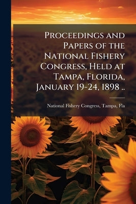 Proceedings and Papers of the National Fishery Congress, Held at Tampa, Florida, January 19-24, 1898 .. by National Fishery Congress, Tampa Fla