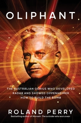 Oliphant: The Australian Genius Who Developed Radar and Showed Oppenheimer How to Build the Bomb by Perry, Roland