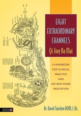 Eight Extraordinary Channels: Qi Jing Ba Mai: A Handbook for Clinical Practice and Nei Dan Inner Meditation by Twicken, David