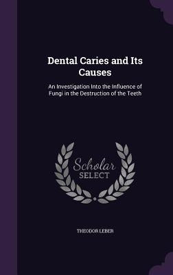 Dental Caries and Its Causes: An Investigation Into the Influence of Fungi in the Destruction of the Teeth by Leber, Theodor