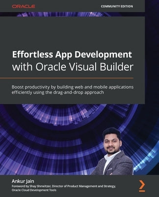 Effortless App Development with Oracle Visual Builder: Boost productivity by building web and mobile applications efficiently using the drag-and-drop by Jain, Ankur