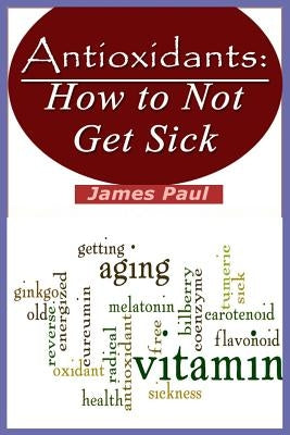 Antioxidants: How to Not Get Sick by Paul, James
