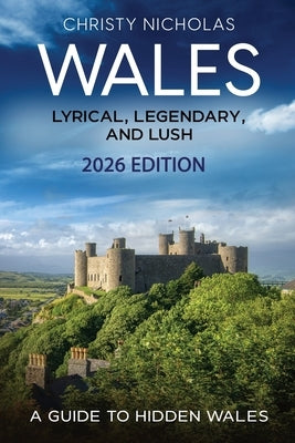 Wales: Lyrical, Legendary, and Lush: A Guide to Hidden Wales by Nicholas, Christy