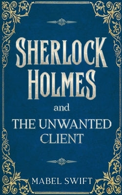 Sherlock Holmes and The Unwanted Client by Swift, Mabel