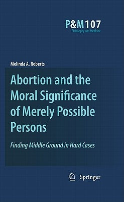 Abortion and the Moral Significance of Merely Possible Persons: Finding Middle Ground in Hard Cases by Roberts, Melinda A.