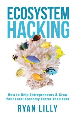 Ecosystem Hacking: How to Help Entrepreneurs & Grow Your Local Economy Faster Than Ever by Lilly, Ryan