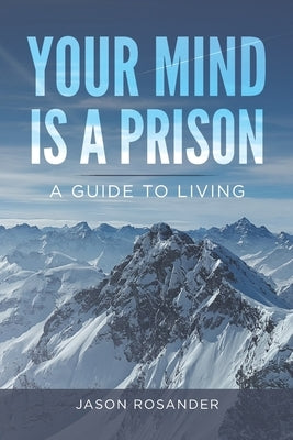 Your Mind is a Prison: A Guide to Living by Rosander, Jason