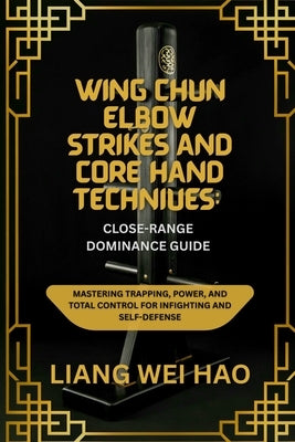 Wing Chun Elbow Strikes and Core Hand Techniques: Close-Range Dominance Guide: Mastering Trapping, Power, and Total Control for Infighting and Self-De by Hao, Liang Wei