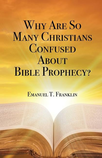 Why Are So Many Christians Confused about Bible Prophecy? by Franklin, Emanuel T.