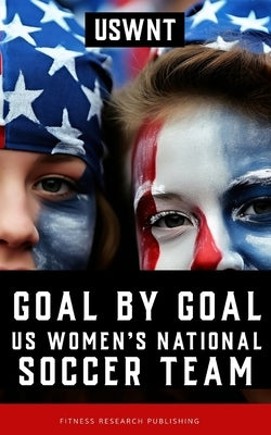 Goal by Goal: The Rise of the U.S. Women's National Soccer Team (USWNT) by Publishing, Fitness Research