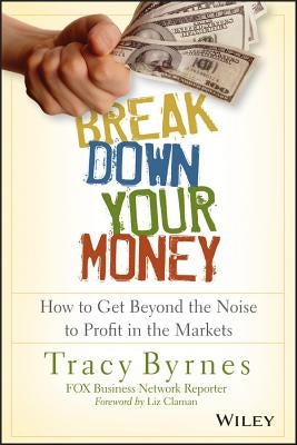 Break Down Your Money: How to Get Beyond the Noise to Profit in the Markets by Byrnes, Tracy