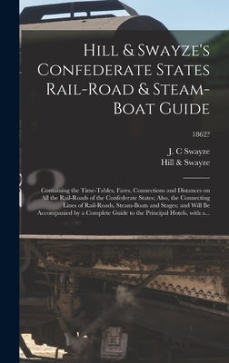 Hill & Swayze's Confederate States Rail-road & Steam-boat Guide: Containing the Time-tables, Fares, Connections and Distances on All the Rail-roads of by Swayze, J. C.