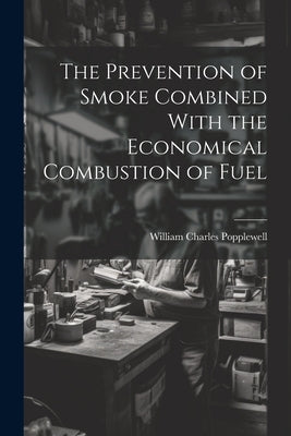 The Prevention of Smoke Combined With the Economical Combustion of Fuel by Popplewell, William Charles