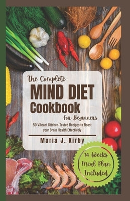 The Complete Mind Diet Cookbook For Beginners: 50 Vibrant Kitchen-Tested Recipes to Boost your Brain Health Effectively by Kirby, Maria J.