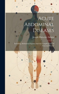 Acute Abdominal Diseases: Including Abdominal Injuries and the Complications of External Hernia by Adams, Joseph Ebenezer