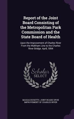 Report of the Joint Board Consisting of the Metropolitan Park Commission and the State Board of Health: Upon the Improvement of Charles River From the by Massachusetts Joint Board Upon Improvem