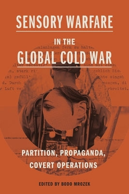 Sensory Warfare in the Global Cold War: Partition, Propaganda, Covert Operations by Mrozek, Bodo