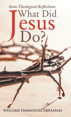 What Did Jesus Do?: Some Theological Reflections by William Emmanuel Abraham