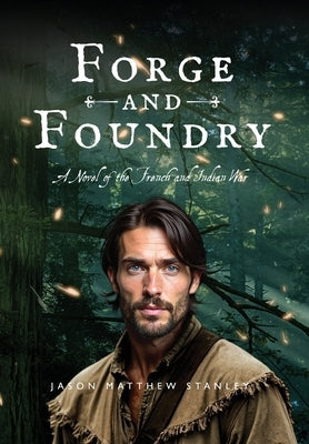 Forge and Foundry (Hardcover Edition): A Novel of the French and Indian War by Stanley, Jason Matthew