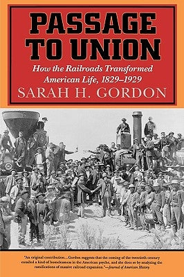 Passage to Union: How the Railroads Transformed American Life, 1829-1929 by Gordon, Sarah H.