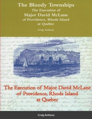 The Bloody Townships - The Execution of Major David McLane of Providence, Rhode Island at Quebec by Anthony, Craig