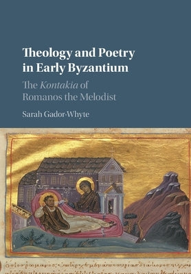 Theology and Poetry in Early Byzantium: The Kontakia of Romanos the Melodist by Gador-Whyte, Sarah