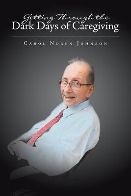 Getting Through the Dark Days of Caregiving by Johnson, Carol Noren