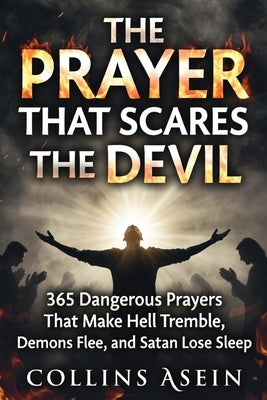 The Prayer That Scares The Devil: 365 Dangerous Prayers That Make Hell Tremble, Demons Flee, and Satan Lose Sleep: Forbidden Prayers That Terrorize th by Asein, Collins
