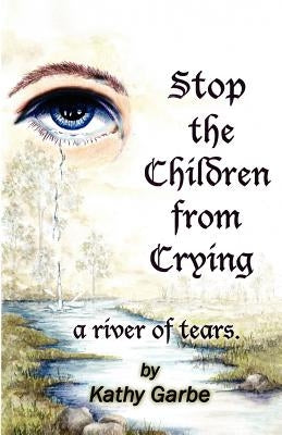 Stop the Children from Crying a River of Tears by Garbe, Kathy