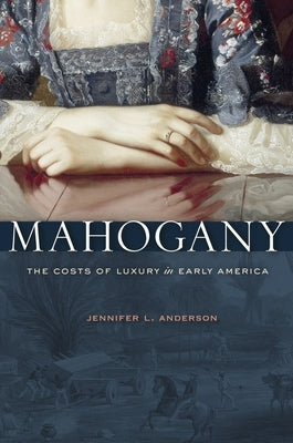 Mahogany: The Costs of Luxury in Early America by Anderson, Jennifer L.