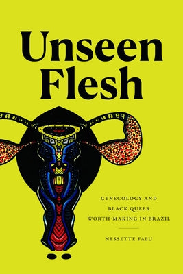 Unseen Flesh: Gynecology and Black Queer Worth-Making in Brazil by Falu, Nessette