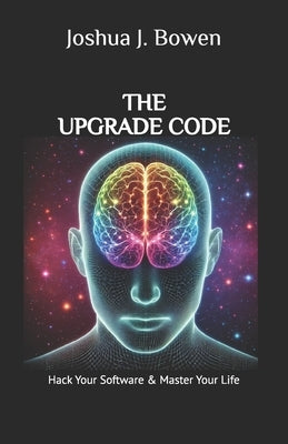 The Upgrade Code: Hack Your Software & Master Your Life by Bowen, Joshua J.