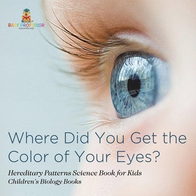 Where Did You Get the Color of Your Eyes? - Hereditary Patterns Science Book for Kids Children's Biology Books by Baby Professor
