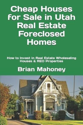 Cheap Houses for Sale in Utah Real Estate Foreclosed Homes: How to Invest in Real Estate Wholesaling Houses & REO Properties by Mahoney, Brian