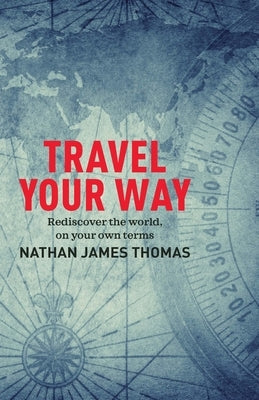 Travel Your Way: Rediscover the World, on Your Own Terms by Thomas, Nathan James