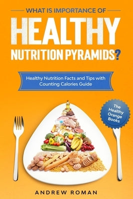 What is Importance of Healthy Nutrition Pyramids?: Healthy Nutrition Facts and Tips with Counting Calories Guide by Roman, Andrew