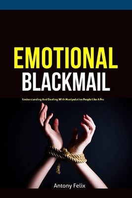 Emotional Blackmail: Understanding And Dealing With Manipulative People Like A Pro by Felix, Antony